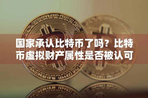 国家承认比特币了吗？比特币虚拟财产属性是否被认可？