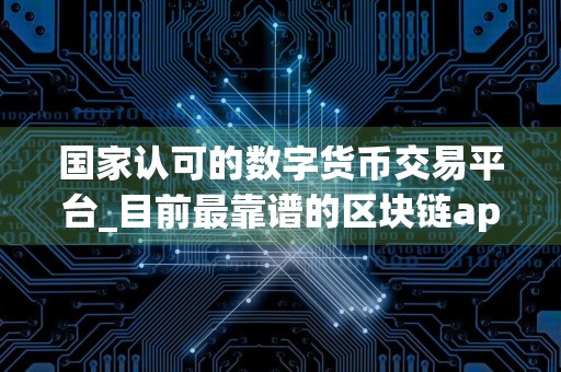 国家认可的数字货币交易平台_目前最靠谱的区块链app