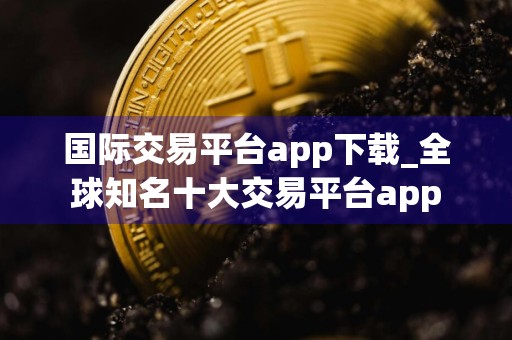 国际交易平台app下载_全球知名十大交易平台app