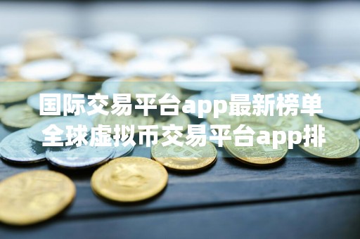 国际交易平台app最新榜单 全球虚拟币交易平台app排行