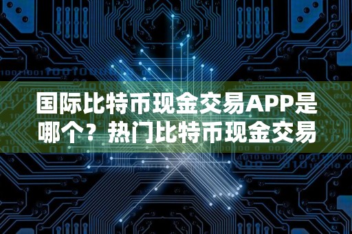 国际比特币现金交易APP是哪个？热门比特币现金交易APP排名