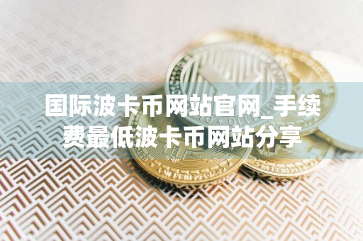 国际波卡币网站官网_手续费最低波卡币网站分享