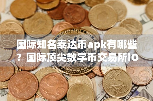 国际知名泰达币apk有哪些？国际顶尖数字币交易所iOS榜单