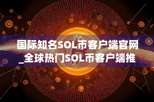 国际知名SOL币客户端官网_全球热门SOL币客户端推荐