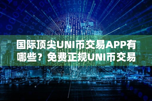 国际顶尖UNI币交易APP有哪些？免费正规UNI币交易APPiOS排行榜