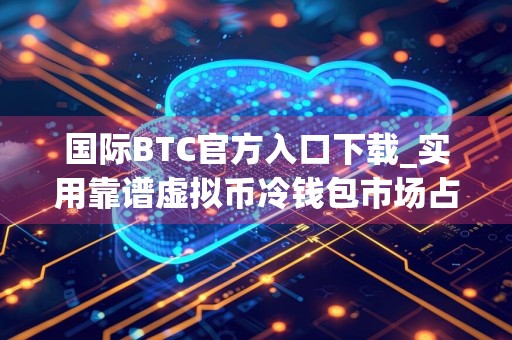 国际BTC官方入口下载_实用靠谱虚拟币冷钱包市场占有率排名