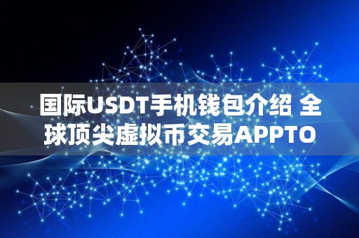 国际USDT手机钱包介绍 全球顶尖虚拟币交易APPTOP3