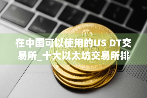 在中国可以使用的US DT交易所_十大以太坊交易所排名汇总