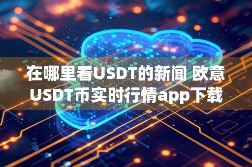 在哪里看USDT的新闻 欧意USDT币实时行情app下载