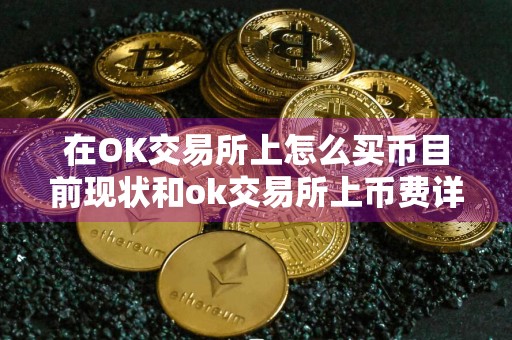 在OK交易所上怎么买币目前现状和ok交易所上币费详细介绍