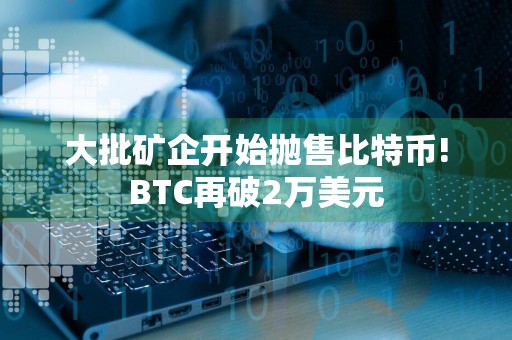 大批矿企开始抛售比特币!BTC再破2万美元