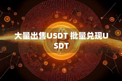 大量出售USDT 批量兑现USDT