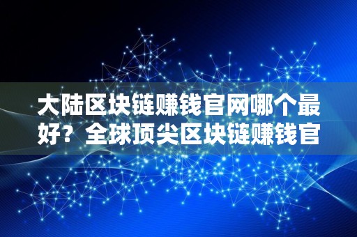 大陆区块链赚钱官网哪个最好？全球顶尖区块链赚钱官网分享