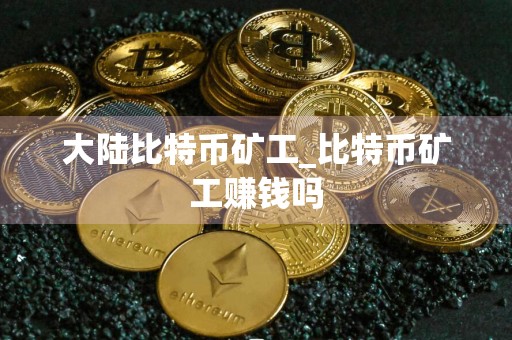 大陆比特币矿工_比特币矿工赚钱吗