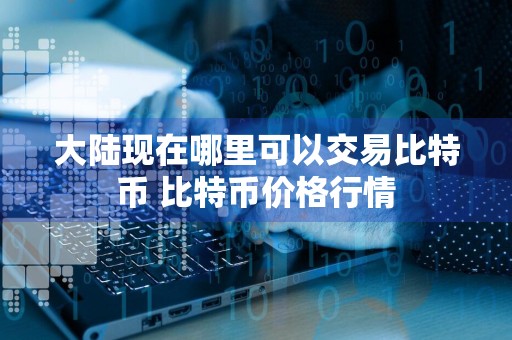 大陆现在哪里可以交易比特币 比特币价格行情