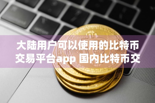 大陆用户可以使用的比特币交易平台app 国内比特币交易软件前十