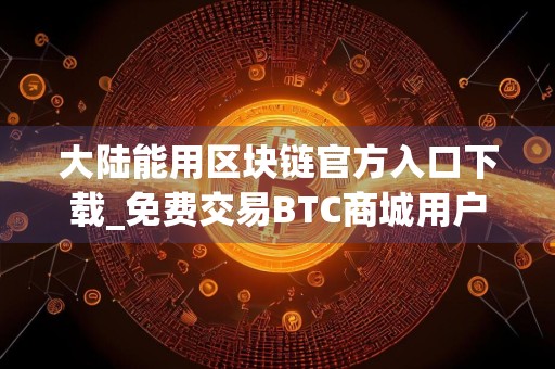 大陆能用区块链官方入口下载_免费交易BTC商城用户量排名