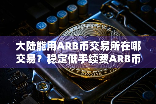 大陆能用ARB币交易所在哪交易？稳定低手续费ARB币交易所安卓榜单