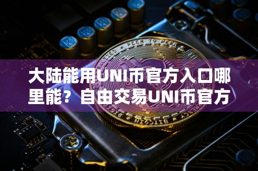 大陆能用UNI币官方入口哪里能？自由交易UNI币官方入口安卓排行榜