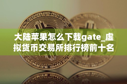 大陆苹果怎么下载gate_虚拟货币交易所排行榜前十名