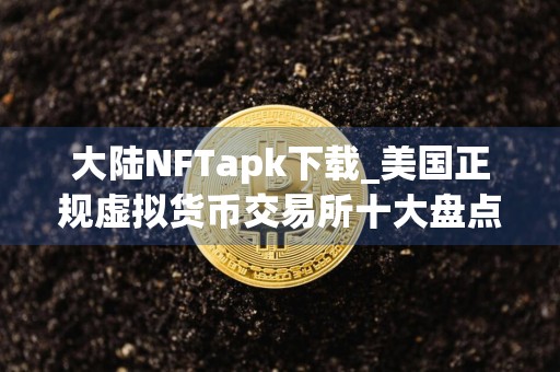 大陆NFTapk下载_美国正规虚拟货币交易所十大盘点