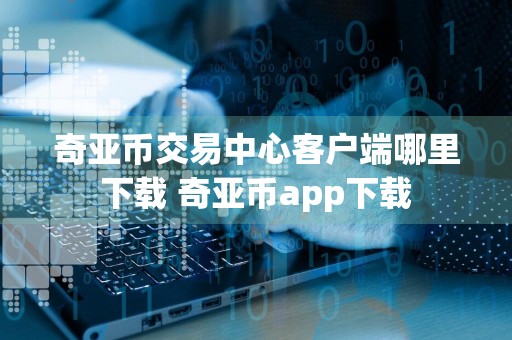 奇亚币交易中心客户端哪里下载 奇亚币app下载