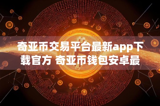 奇亚币交易平台最新app下载官方 奇亚币钱包安卓最新版地址