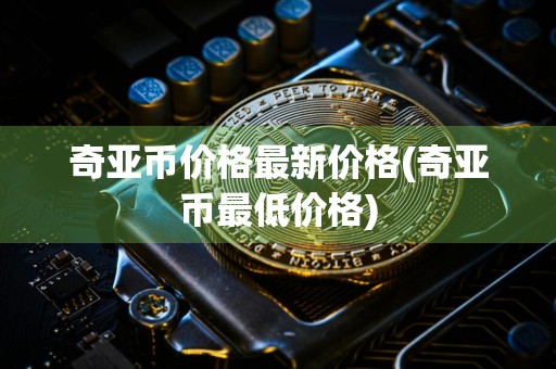 奇亚币价格最新价格(奇亚币最低价格)