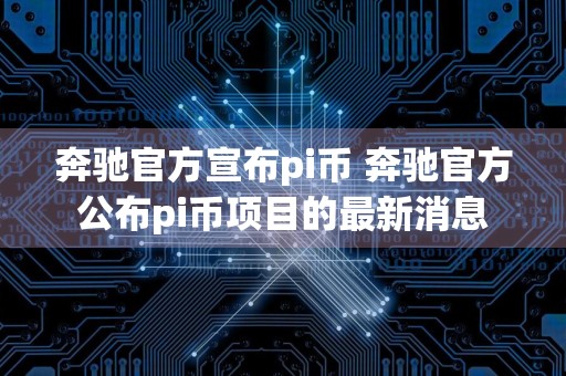 奔驰官方宣布pi币 奔驰官方公布pi币项目的最新消息