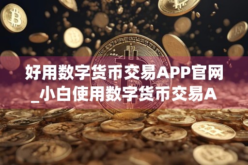 好用数字货币交易APP官网_小白使用数字货币交易APP分享