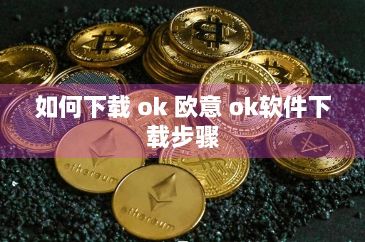 如何下载 ok 欧意 ok软件下载步骤