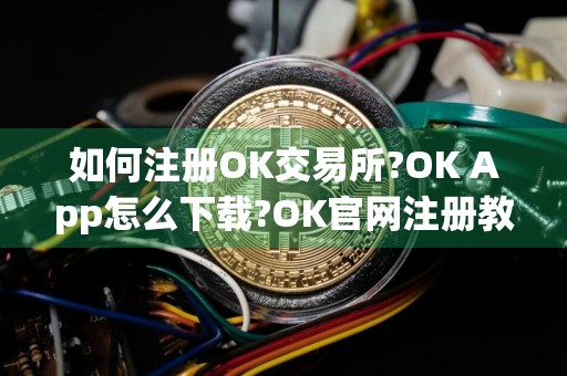 如何注册OK交易所?OK App怎么下载?OK官网注册教程