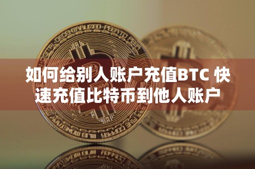 如何给别人账户充值BTC 快速充值比特币到他人账户