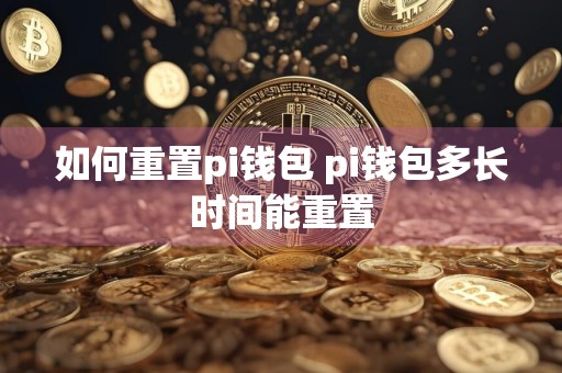如何重置pi钱包 pi钱包多长时间能重置