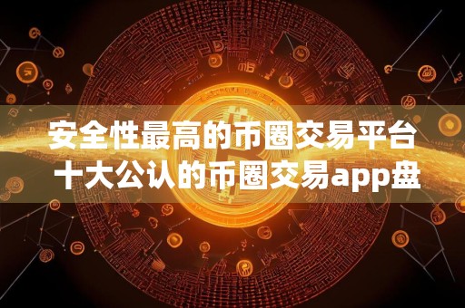 安全性最高的币圈交易平台 十大公认的币圈交易app盘点