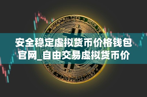 安全稳定虚拟货币价格钱包官网_自由交易虚拟货币价格钱包最新榜单