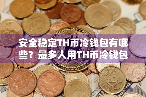 安全稳定TH币冷钱包有哪些？最多人用TH币冷钱包iOS排行榜