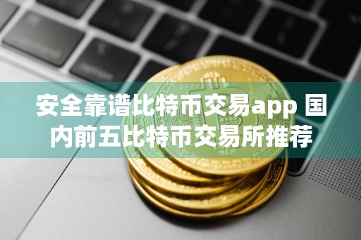 安全靠谱比特币交易app 国内前五比特币交易所推荐