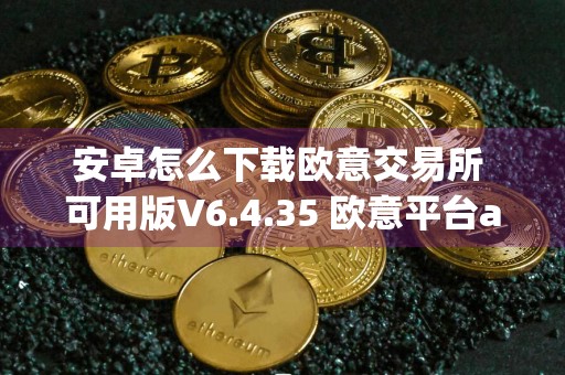 安卓怎么下载欧意交易所 可用版V6.4.35 欧意平台app下载安装