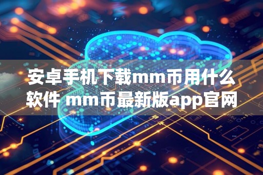 安卓手机下载mm币用什么软件 mm币最新版app官网下载