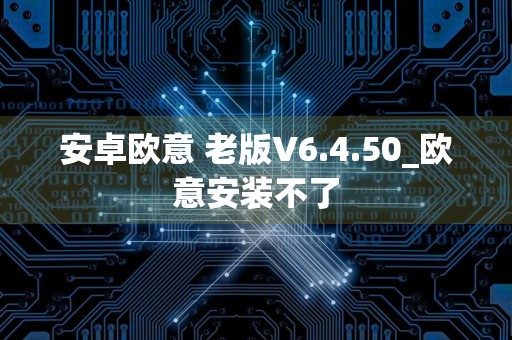 安卓欧意 老版V6.4.50_欧意安装不了