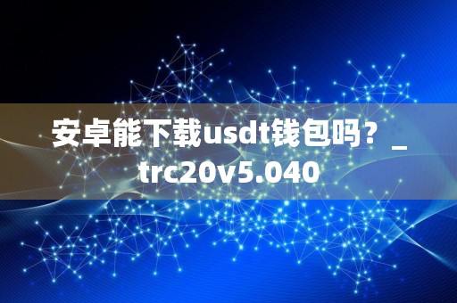 安卓能下载usdt钱包吗？_trc20v5.040