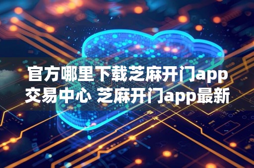 官方哪里下载芝麻开门app交易中心 芝麻开门app最新平台app下载