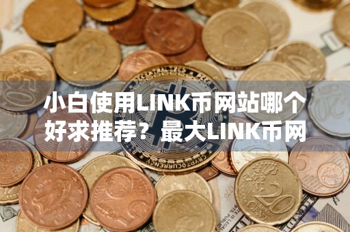 小白使用LINK币网站哪个好求推荐？最大LINK币网站榜单一览