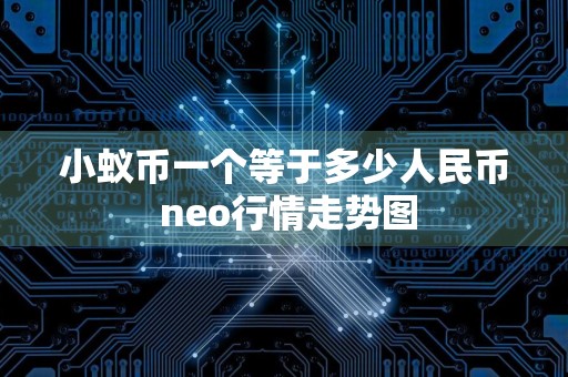 小蚁币一个等于多少人民币 neo行情走势图