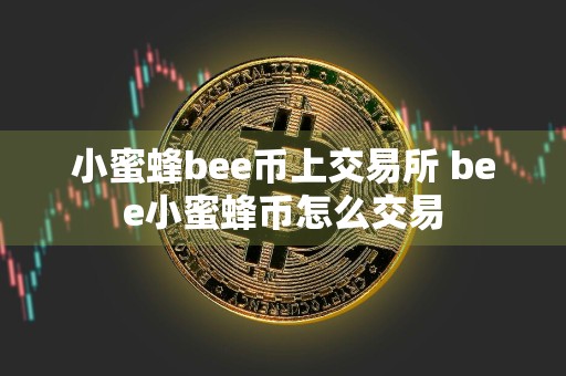 小蜜蜂bee币上交易所 bee小蜜蜂币怎么交易