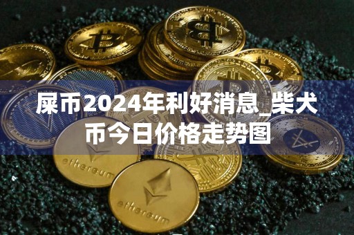 屎币2024年利好消息_柴犬币今日价格走势图