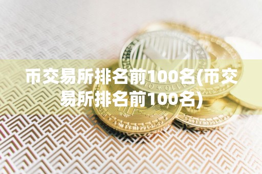 币交易所排名前100名(币交易所排名前100名)