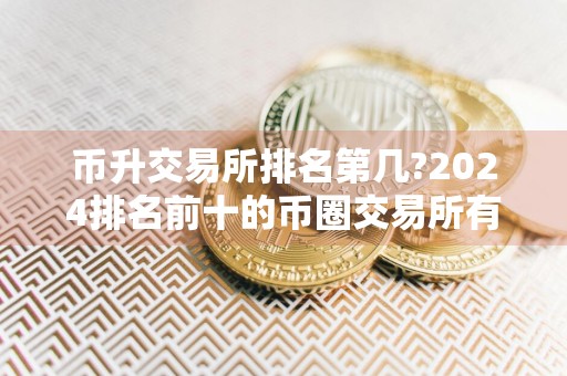 币升交易所排名第几?2024排名前十的币圈交易所有哪些?