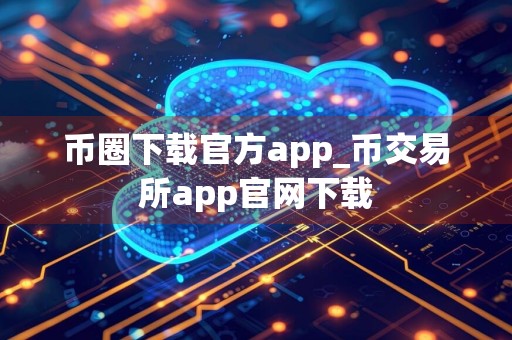 币圈下载官方app_币交易所app官网下载